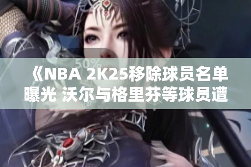 《NBA 2K25移除球员名单曝光 沃尔与格里芬等球员遭淘汰》