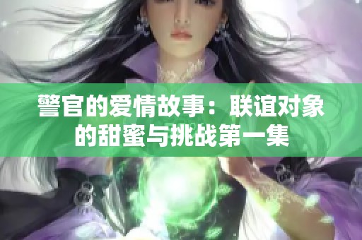 警官的爱情故事：联谊对象的甜蜜与挑战第一集