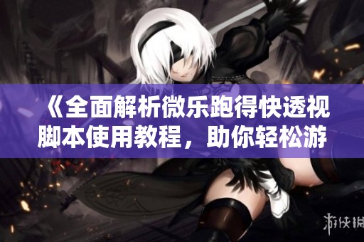 《全面解析微乐跑得快透视脚本使用教程，助你轻松游戏》