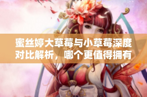 蜜丝婷大草莓与小草莓深度对比解析，哪个更值得拥有呢