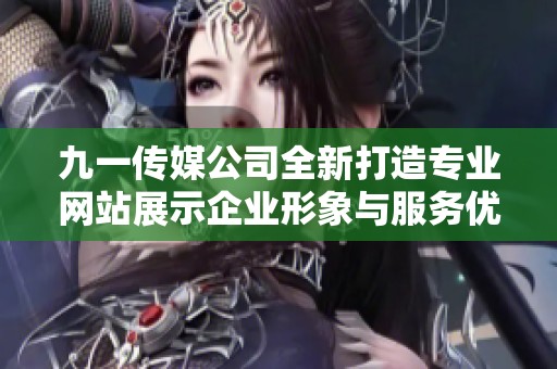 九一传媒公司全新打造专业网站展示企业形象与服务优势