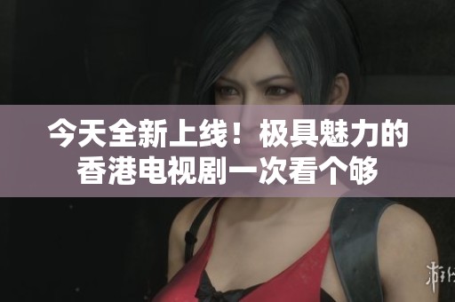今天全新上线！极具魅力的香港电视剧一次看个够
