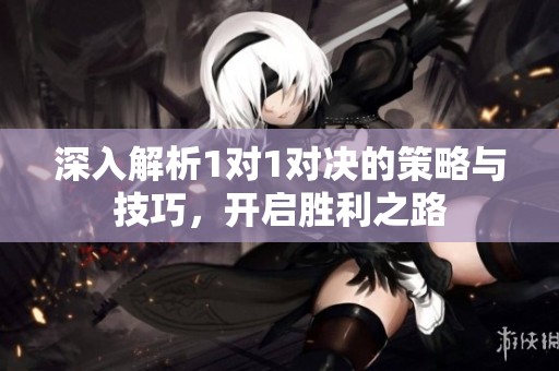 深入解析1对1对决的策略与技巧，开启胜利之路