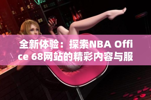 全新体验：探索NBA Office 68网站的精彩内容与服务