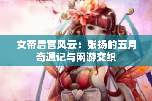 女帝后宫风云：张扬的五月奇遇记与网游交织