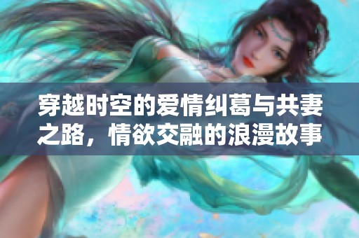 穿越时空的爱情纠葛与共妻之路，情欲交融的浪漫故事