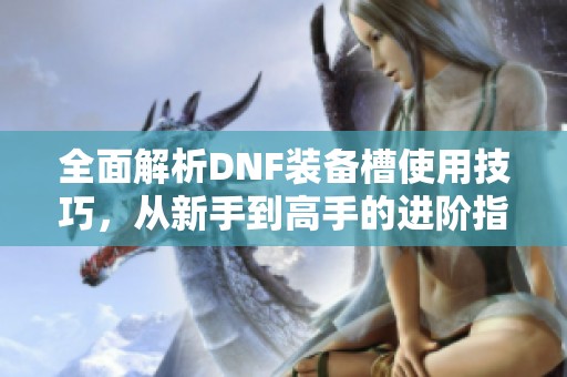 全面解析DNF装备槽使用技巧，从新手到高手的进阶指南