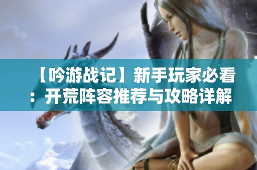 【吟游战记】新手玩家必看：开荒阵容推荐与攻略详解