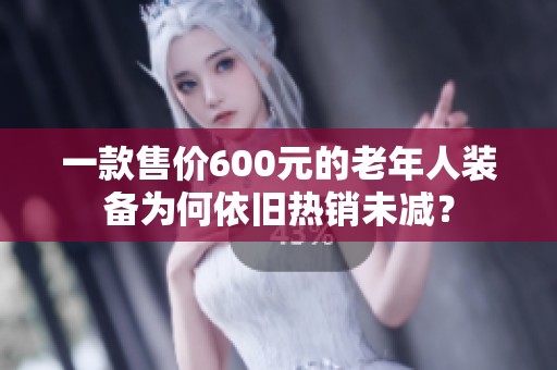 一款售价600元的老年人装备为何依旧热销未减？