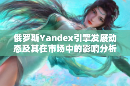 俄罗斯Yandex引擎发展动态及其在市场中的影响分析