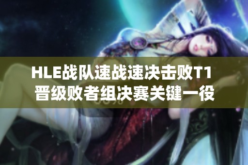 HLE战队速战速决击败T1 晋级败者组决赛关键一役