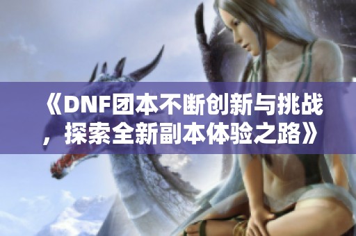 《DNF团本不断创新与挑战，探索全新副本体验之路》