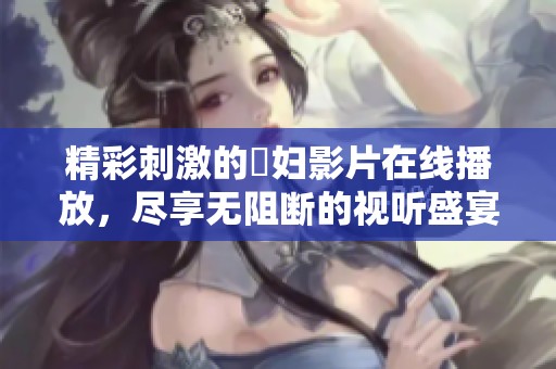 精彩刺激的婬妇影片在线播放，尽享无阻断的视听盛宴