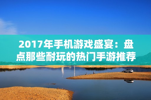 2017年手机游戏盛宴：盘点那些耐玩的热门手游推荐