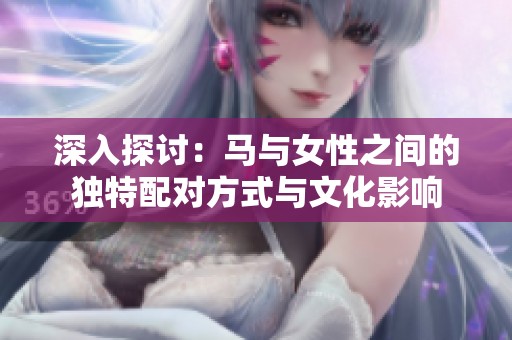 深入探讨：马与女性之间的独特配对方式与文化影响