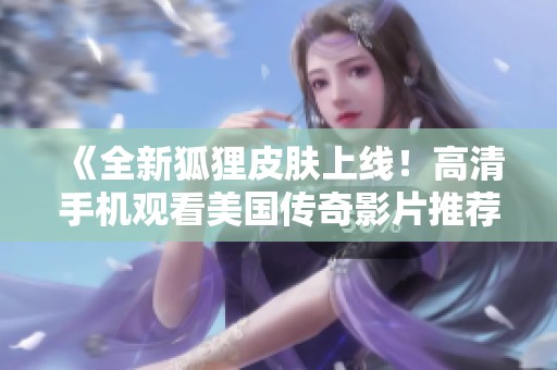 《全新狐狸皮肤上线！高清手机观看美国传奇影片推荐》