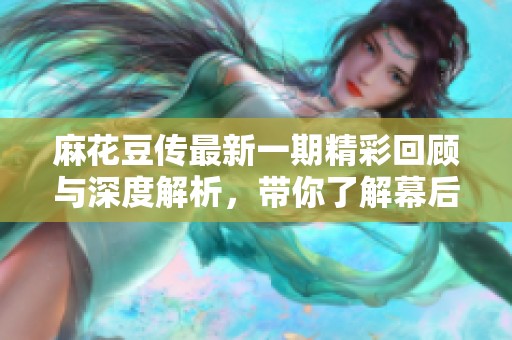 麻花豆传最新一期精彩回顾与深度解析，带你了解幕后故事
