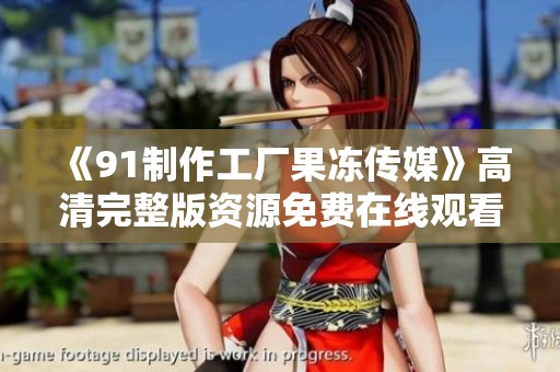 《91制作工厂果冻传媒》高清完整版资源免费在线观看，精彩不容错过！