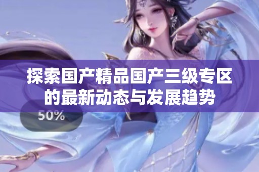 探索国产精品国产三级专区的最新动态与发展趋势