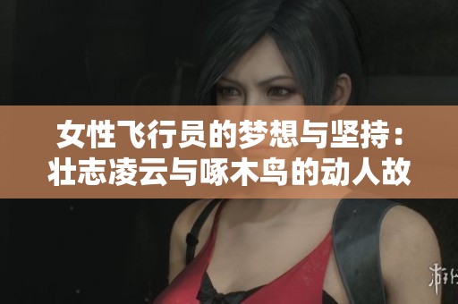 女性飞行员的梦想与坚持：壮志凌云与啄木鸟的动人故事