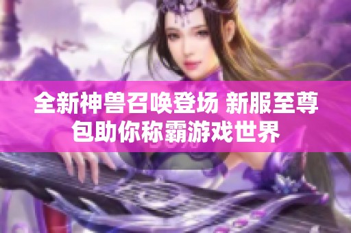 全新神兽召唤登场 新服至尊包助你称霸游戏世界
