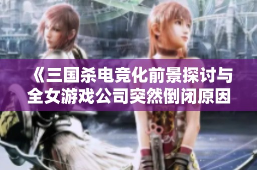 《三国杀电竞化前景探讨与全女游戏公司突然倒闭原因分析》