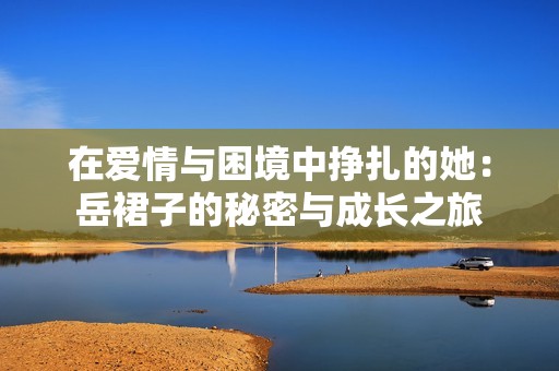 在爱情与困境中挣扎的她：岳裙子的秘密与成长之旅