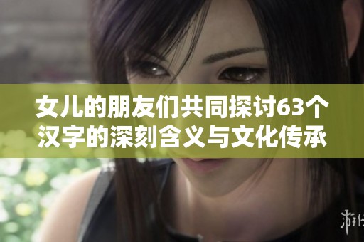 女儿的朋友们共同探讨63个汉字的深刻含义与文化传承