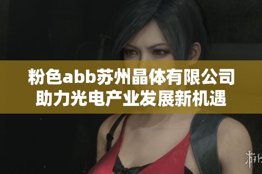 粉色abb苏州晶体有限公司助力光电产业发展新机遇