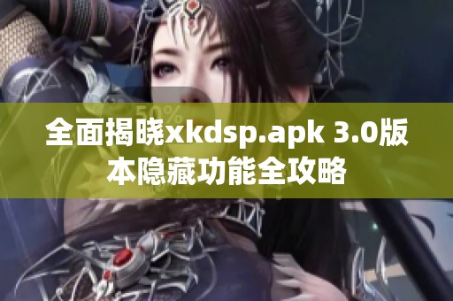 全面揭晓xkdsp.apk 3.0版本隐藏功能全攻略