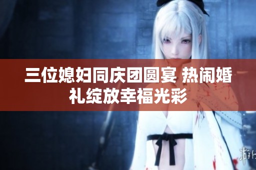 三位媳妇同庆团圆宴 热闹婚礼绽放幸福光彩