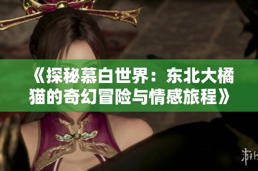《探秘慕白世界：东北大橘猫的奇幻冒险与情感旅程》
