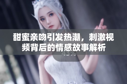 甜蜜亲吻引发热潮，刺激视频背后的情感故事解析