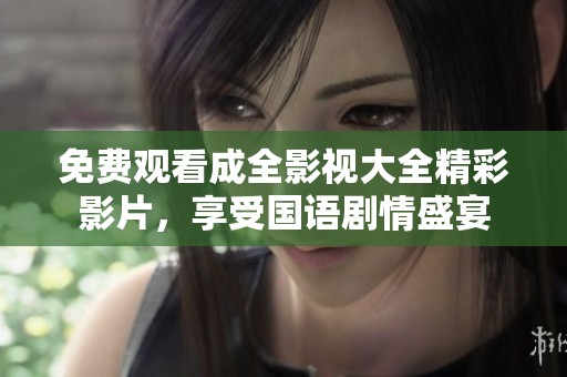 免费观看成全影视大全精彩影片，享受国语剧情盛宴