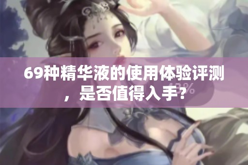 69种精华液的使用体验评测，是否值得入手？
