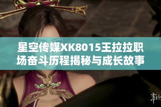 星空传媒XK8015王拉拉职场奋斗历程揭秘与成长故事