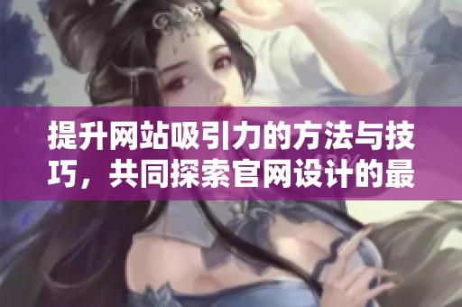 提升网站吸引力的方法与技巧，共同探索官网设计的最佳实践