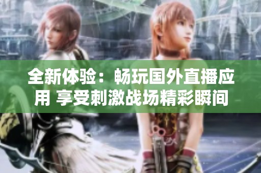 全新体验：畅玩国外直播应用 享受刺激战场精彩瞬间