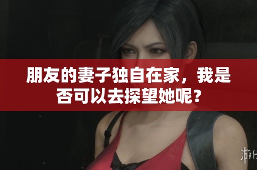 朋友的妻子独自在家，我是否可以去探望她呢？
