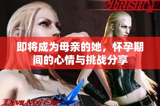 即将成为母亲的她，怀孕期间的心情与挑战分享
