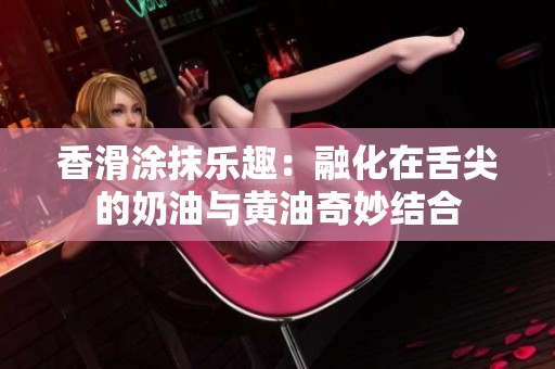 香滑涂抹乐趣：融化在舌尖的奶油与黄油奇妙结合