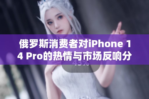 俄罗斯消费者对iPhone 14 Pro的热情与市场反响分析