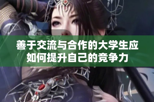 善于交流与合作的大学生应如何提升自己的竞争力