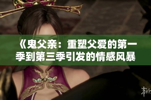 《鬼父亲：重塑父爱的第一季到第三季引发的情感风暴》