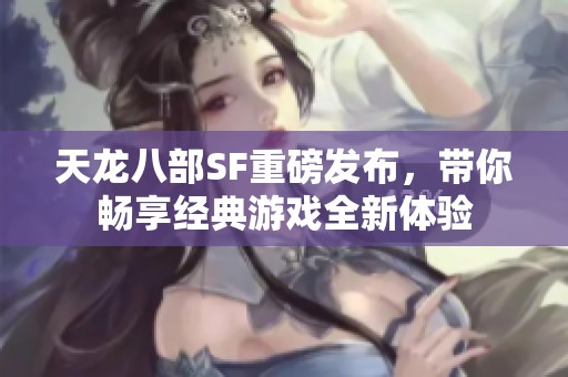 天龙八部SF重磅发布，带你畅享经典游戏全新体验