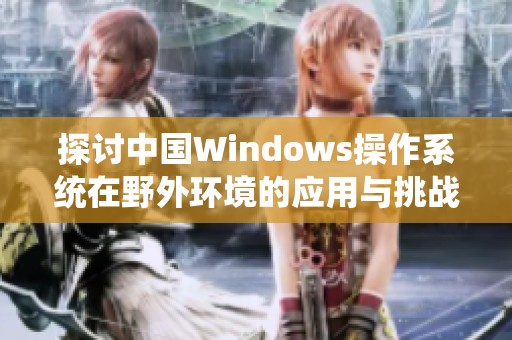 探讨中国Windows操作系统在野外环境的应用与挑战