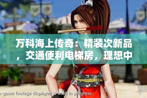 万科海上传奇：精装次新品，交通便利电梯房，理想中层好楼选择