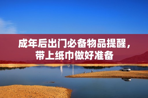 成年后出门必备物品提醒，带上纸巾做好准备