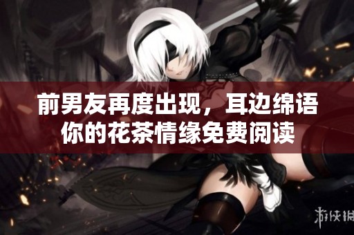 前男友再度出现，耳边绵语你的花茶情缘免费阅读
