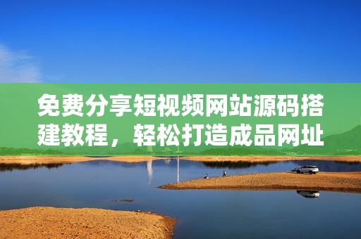 免费分享短视频网站源码搭建教程，轻松打造成品网址